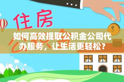 罗定如何高效提取公积金公司代办服务，让生活更轻松？