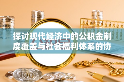 罗定探讨现代经济中的公积金制度覆盖与社会福利体系的协同发展