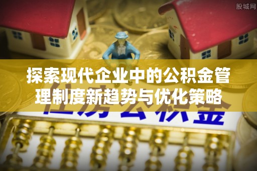 罗定探索现代企业中的公积金管理制度新趋势与优化策略