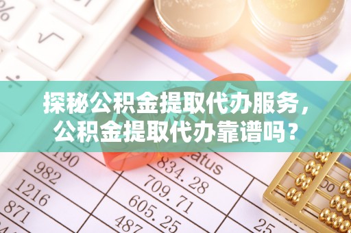 罗定探秘公积金提取代办服务，公积金提取代办靠谱吗？