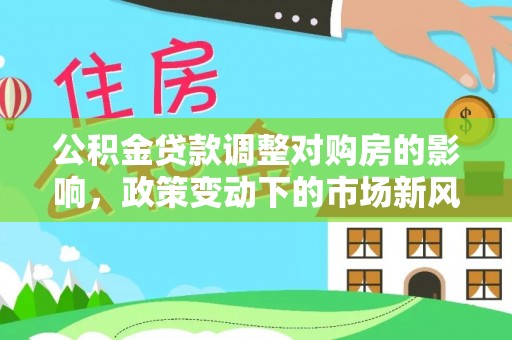 罗定公积金贷款调整对购房的影响，政策变动下的市场新风向