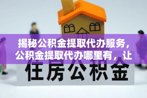 罗定揭秘公积金提取代办服务，公积金提取代办哪里有，让你省时省心的解决方案