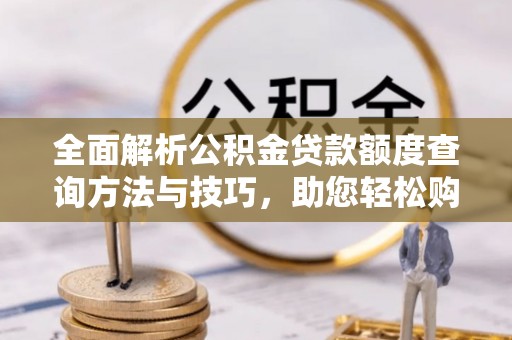 罗定全面解析公积金贷款额度查询方法与技巧，助您轻松购房