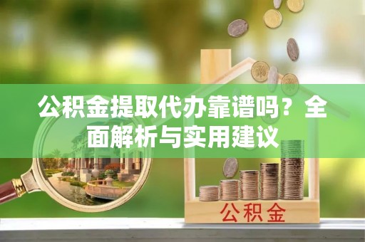 罗定公积金提取代办靠谱吗？全面解析与实用建议