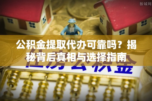 罗定公积金提取代办可靠吗？揭秘背后真相与选择指南