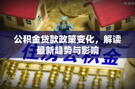 罗定公积金贷款政策变化，解读最新趋势与影响
