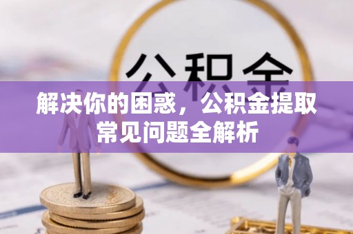 罗定解决你的困惑，公积金提取常见问题全解析