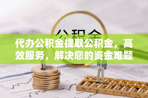 罗定代办公积金提取公积金，高效服务，解决您的资金难题