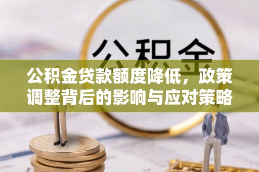 罗定公积金贷款额度降低，政策调整背后的影响与应对策略