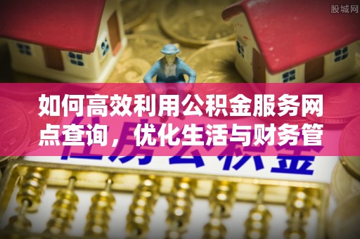 罗定如何高效利用公积金服务网点查询，优化生活与财务管理