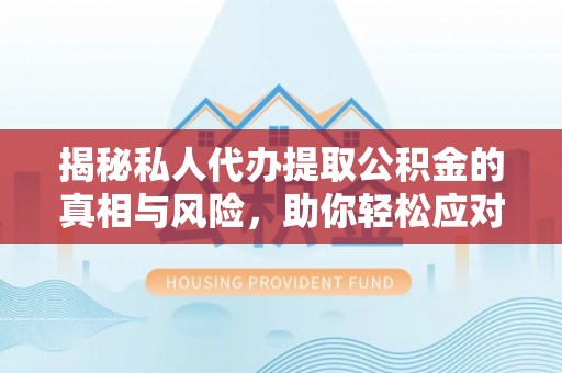 罗定揭秘私人代办提取公积金的真相与风险，助你轻松应对资金难题