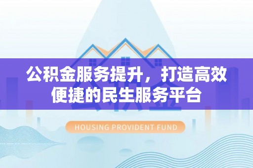 罗定公积金服务提升，打造高效便捷的民生服务平台