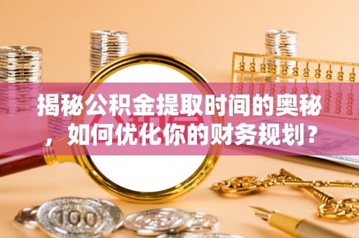 罗定揭秘公积金提取时间的奥秘，如何优化你的财务规划？
