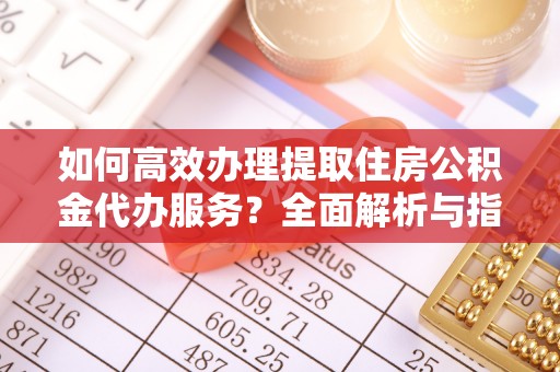 罗定如何高效办理提取住房公积金代办服务？全面解析与指南