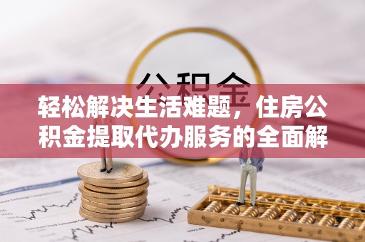 罗定轻松解决生活难题，住房公积金提取代办服务的全面解析