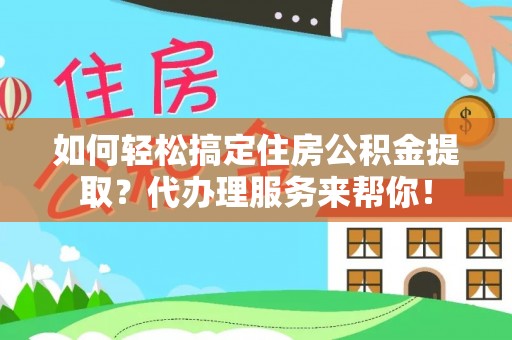 罗定如何轻松搞定住房公积金提取？代办理服务来帮你！