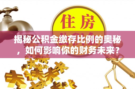 罗定揭秘公积金缴存比例的奥秘，如何影响你的财务未来？