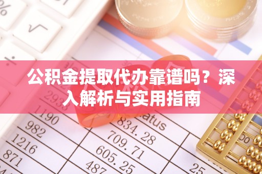 罗定公积金提取代办靠谱吗？深入解析与实用指南