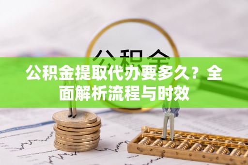 罗定公积金提取代办要多久？全面解析流程与时效