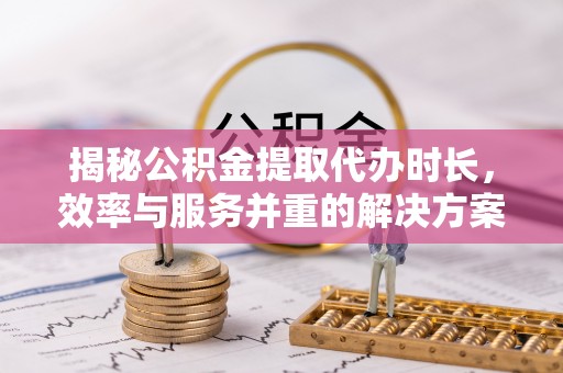罗定揭秘公积金提取代办时长，效率与服务并重的解决方案