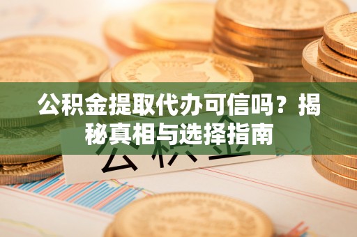 罗定公积金提取代办可信吗？揭秘真相与选择指南