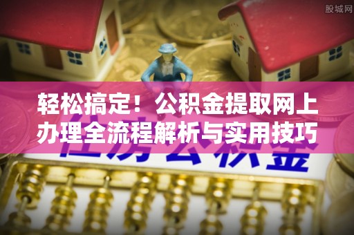 罗定轻松搞定！公积金提取网上办理全流程解析与实用技巧