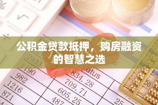 罗定公积金贷款抵押，购房融资的智慧之选