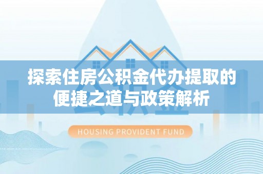 罗定探索住房公积金代办提取的便捷之道与政策解析