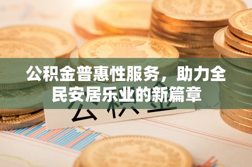 罗定公积金普惠性服务，助力全民安居乐业的新篇章