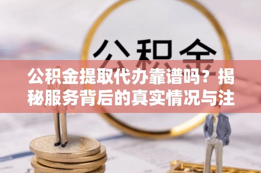 罗定公积金提取代办靠谱吗？揭秘服务背后的真实情况与注意事项