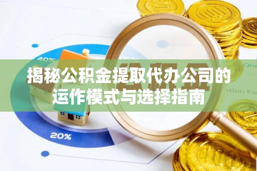 罗定揭秘公积金提取代办公司的运作模式与选择指南