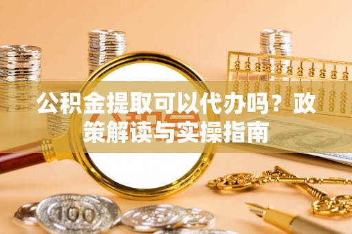 罗定公积金提取可以代办吗？政策解读与实操指南