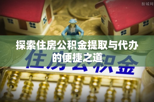 罗定探索住房公积金提取与代办的便捷之道