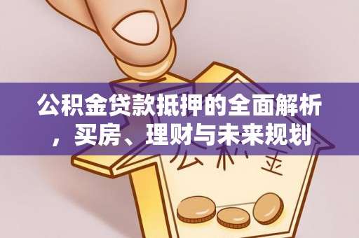 罗定公积金贷款抵押的全面解析，买房、理财与未来规划