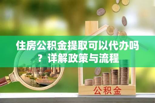 罗定住房公积金提取可以代办吗？详解政策与流程