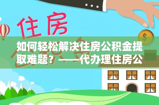 罗定如何轻松解决住房公积金提取难题？——代办理住房公积金提取服务解析