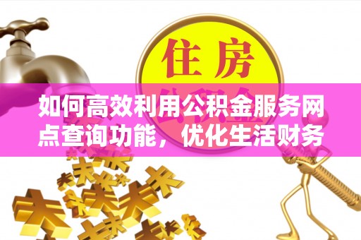 罗定如何高效利用公积金服务网点查询功能，优化生活财务管理