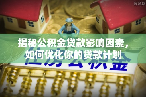 罗定揭秘公积金贷款影响因素，如何优化你的贷款计划