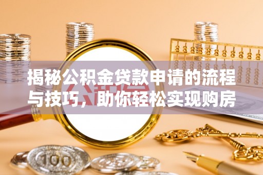 罗定揭秘公积金贷款申请的流程与技巧，助你轻松实现购房梦