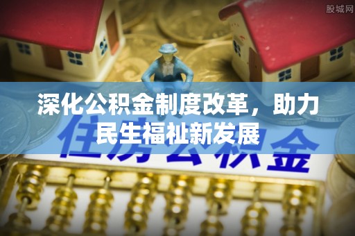 罗定深化公积金制度改革，助力民生福祉新发展