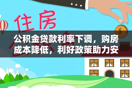 罗定公积金贷款利率下调，购房成本降低，利好政策助力安居梦想
