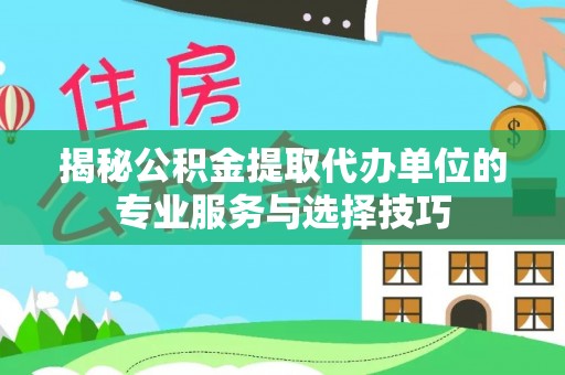 罗定揭秘公积金提取代办单位的专业服务与选择技巧
