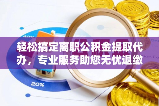 罗定轻松搞定离职公积金提取代办，专业服务助您无忧退缴