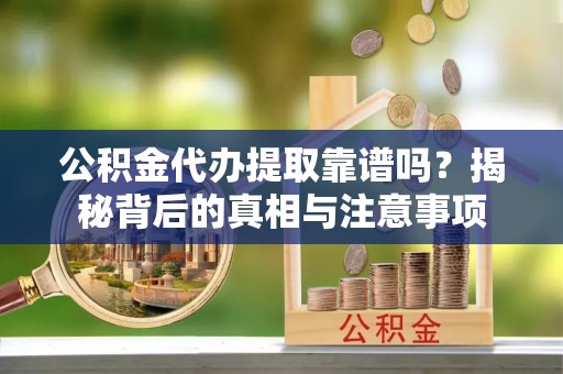 罗定公积金代办提取靠谱吗？揭秘背后的真相与注意事项
