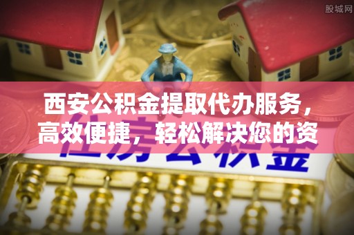 罗定西安公积金提取代办服务，高效便捷，轻松解决您的资金需求