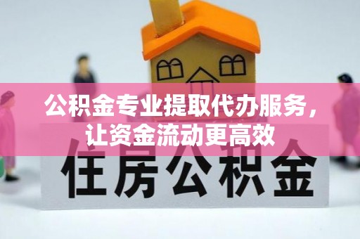 罗定公积金专业提取代办服务，让资金流动更高效