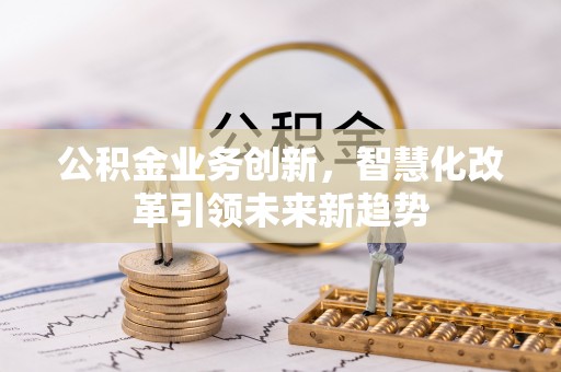 罗定公积金业务创新，智慧化改革引领未来新趋势