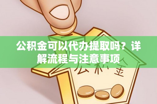 罗定公积金可以代办提取吗？详解流程与注意事项