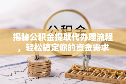 罗定揭秘公积金提取代办理流程，轻松搞定你的资金需求