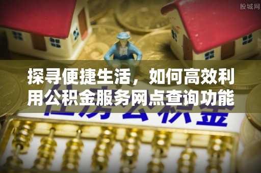 罗定探寻便捷生活，如何高效利用公积金服务网点查询功能
